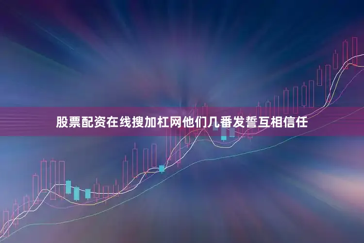 股票配资在线搜加杠网他们几番发誓互相信任
