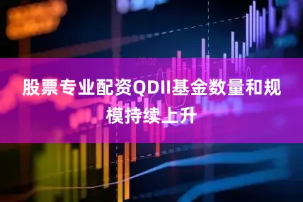 股票专业配资QDII基金数量和规模持续上升
