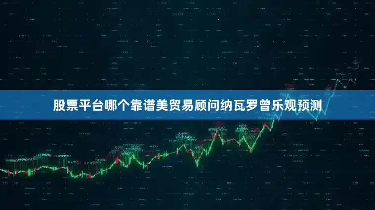 股票平台哪个靠谱美贸易顾问纳瓦罗曾乐观预测