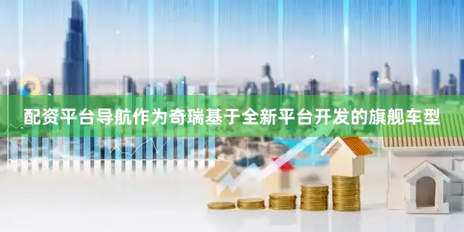 配资平台导航作为奇瑞基于全新平台开发的旗舰车型
