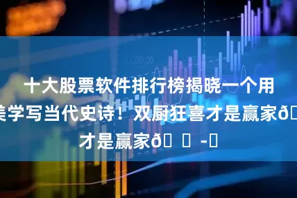 十大股票软件排行榜揭晓一个用暴力美学写当代史诗！双厨狂喜才是赢家🎭✨