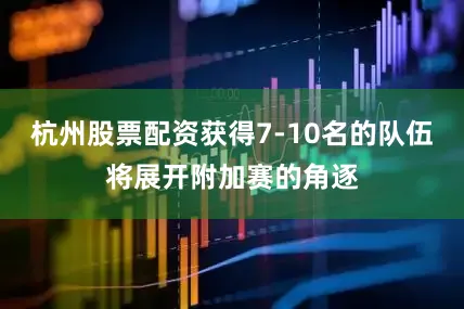杭州股票配资获得7-10名的队伍将展开附加赛的角逐
