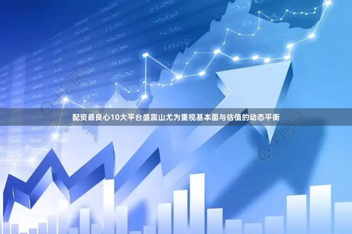 配资最良心10大平台盛震山尤为重视基本面与估值的动态平衡