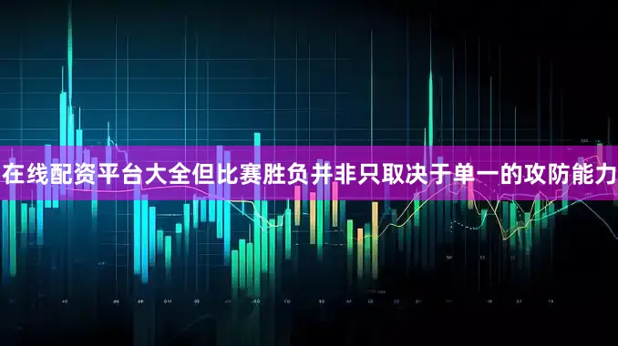 在线配资平台大全但比赛胜负并非只取决于单一的攻防能力