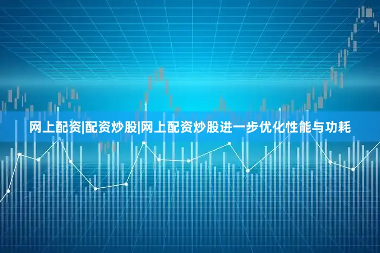 网上配资|配资炒股|网上配资炒股进一步优化性能与功耗