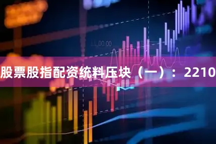 股票股指配资统料压块（一）：2210