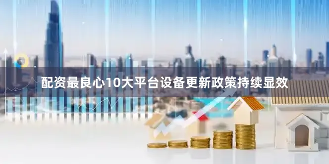 配资最良心10大平台设备更新政策持续显效