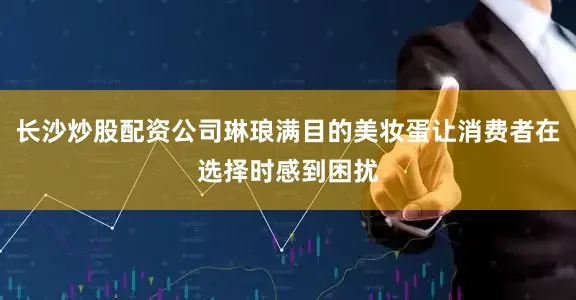长沙炒股配资公司琳琅满目的美妆蛋让消费者在选择时感到困扰