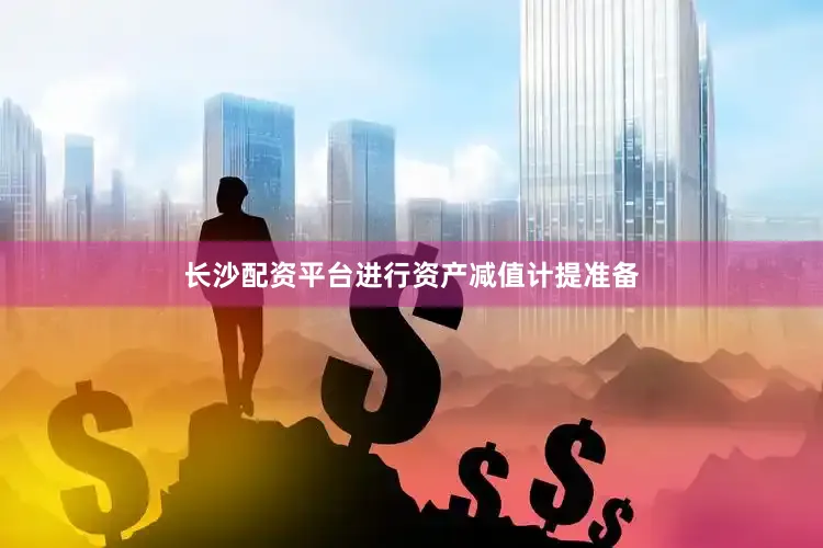 长沙配资平台进行资产减值计提准备