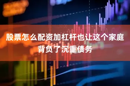 股票怎么配资加杠杆也让这个家庭背负了沉重债务