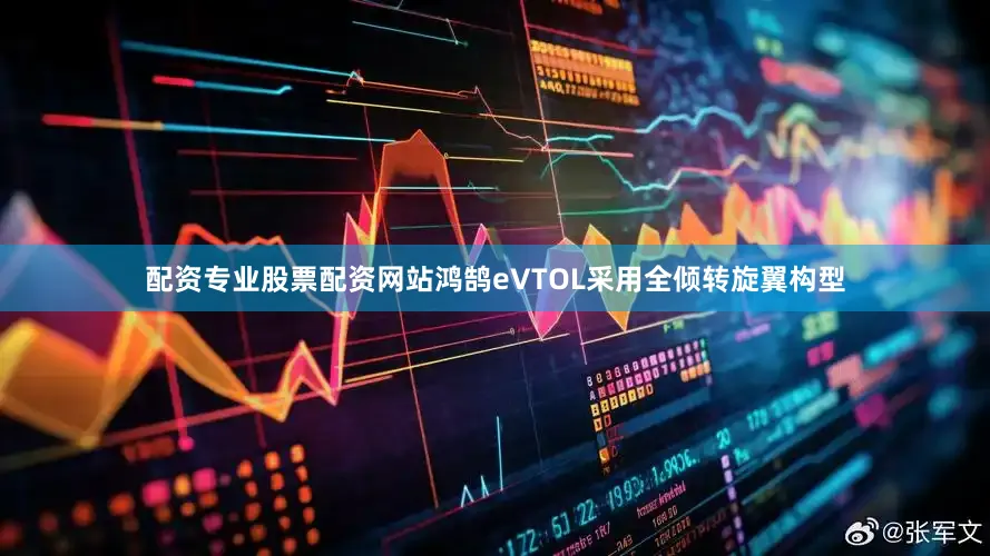 配资专业股票配资网站鸿鹄eVTOL采用全倾转旋翼构型