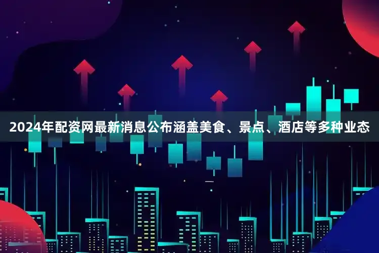 2024年配资网最新消息公布涵盖美食、景点、酒店等多种业态