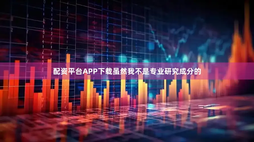 配资平台APP下载虽然我不是专业研究成分的