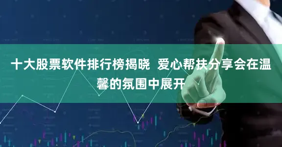 十大股票软件排行榜揭晓  爱心帮扶分享会在温馨的氛围中展开