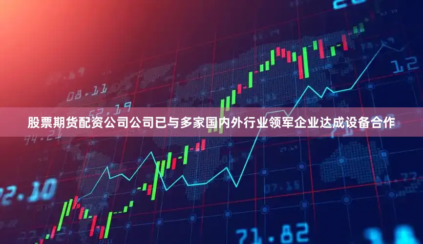 股票期货配资公司公司已与多家国内外行业领军企业达成设备合作