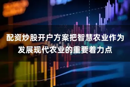 配资炒股开户方案把智慧农业作为发展现代农业的重要着力点