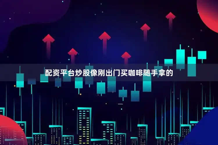 配资平台炒股像刚出门买咖啡随手拿的