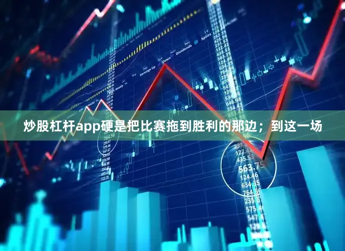 炒股杠杆app硬是把比赛拖到胜利的那边；到这一场