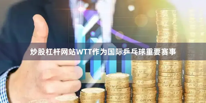 炒股杠杆网站WTT作为国际乒乓球重要赛事