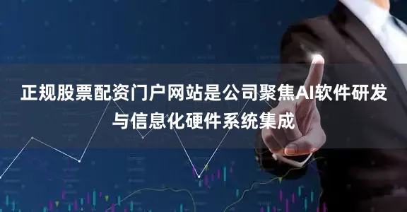 正规股票配资门户网站是公司聚焦AI软件研发与信息化硬件系统集成