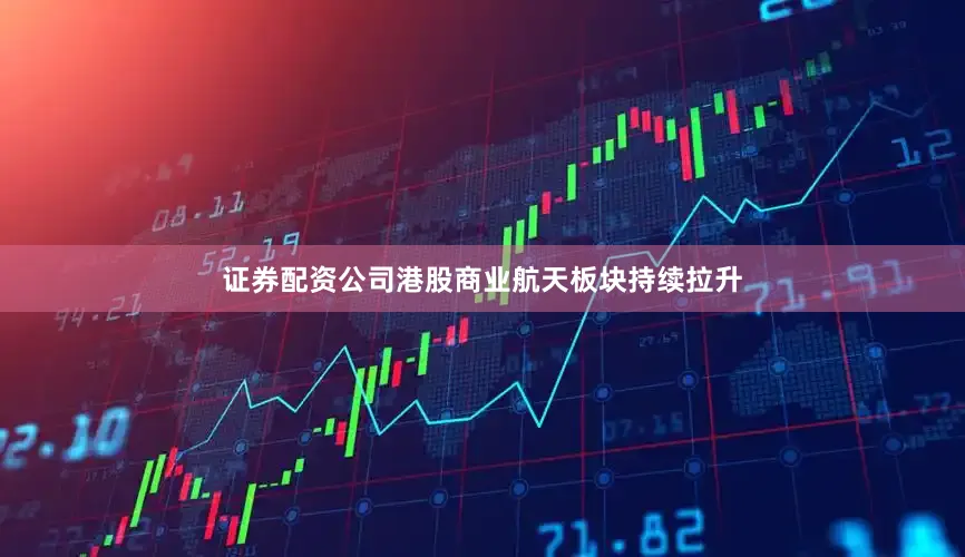 证券配资公司港股商业航天板块持续拉升