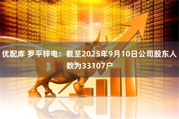 优配库 罗平锌电：截至2025年9月10日公司股东人数为33107户