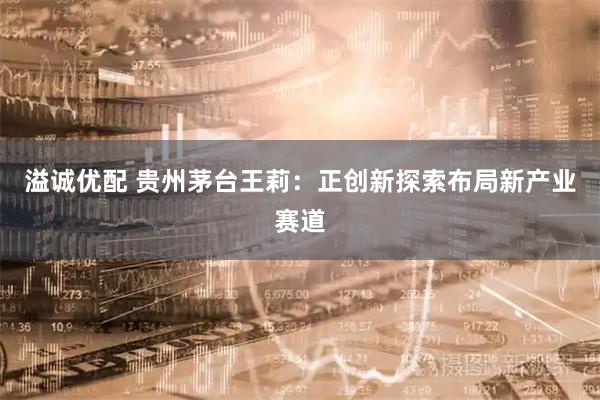 溢诚优配 贵州茅台王莉：正创新探索布局新产业赛道