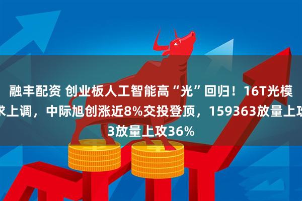融丰配资 创业板人工智能高“光”回归！16T光模块需求上调，中际旭创涨近8%交投登顶，159363放量上攻36%
