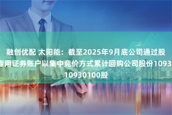 融创优配 太阳能：截至2025年9月底公司通过股份回购专用证券账户以集中竞价方式累计回购公司股份10930100股
