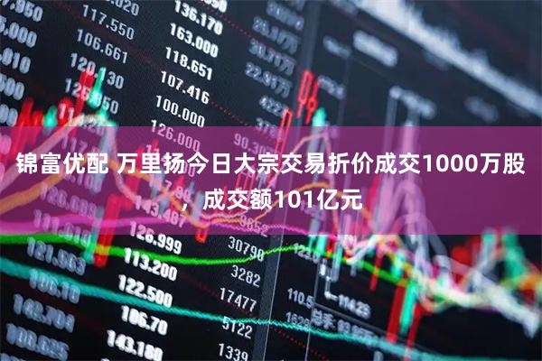 锦富优配 万里扬今日大宗交易折价成交1000万股，成交额101亿元
