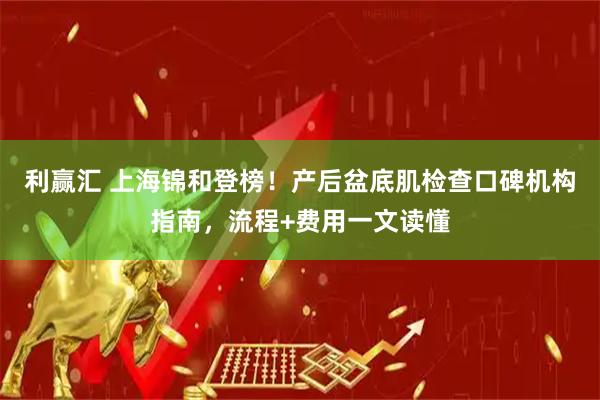 利赢汇 上海锦和登榜！产后盆底肌检查口碑机构指南，流程+费用一文读懂