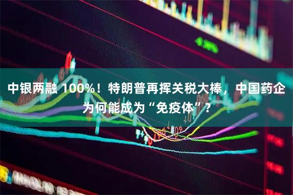 中银两融 100%!特朗普再挥关税大棒,中国药企为何能成为“免疫体”?
