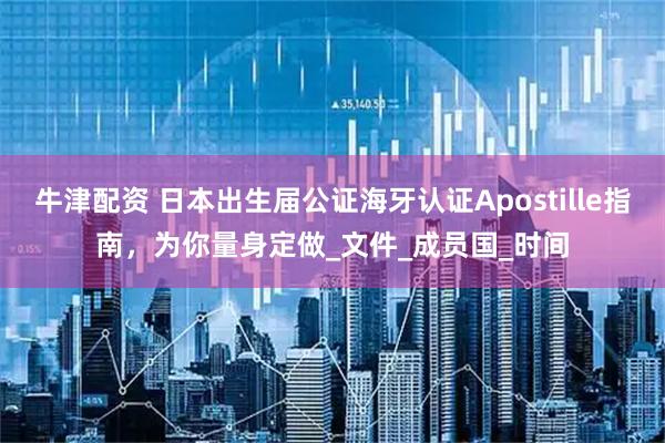 牛津配资 日本出生届公证海牙认证Apostille指南,为你量身定做_文件_成员国_时间