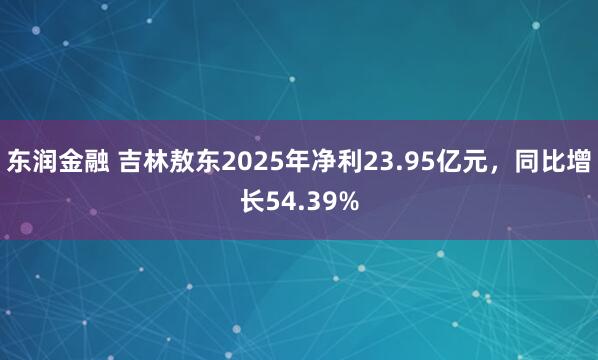 东润金融 吉林敖东2025年净利23.95亿元，同比增长54.39%