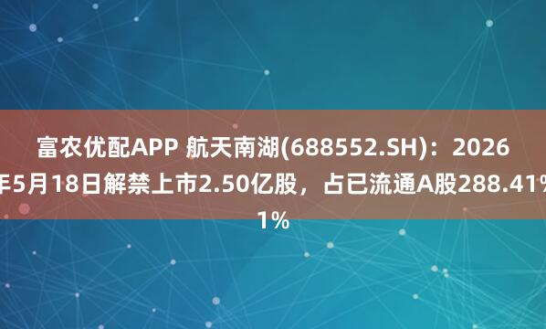 富农优配APP 航天南湖(688552.SH)：2026年5月18日解禁上市2.50亿股，占已流通A股288.41%