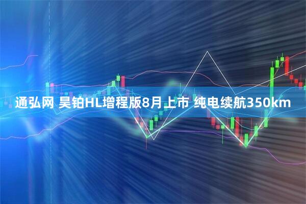 通弘网 昊铂HL增程版8月上市 纯电续航350km