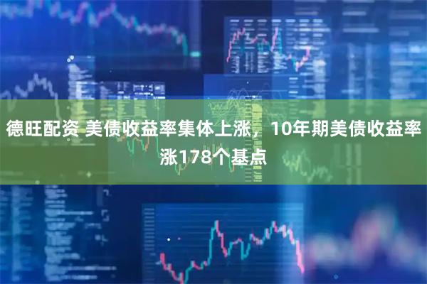 德旺配资 美债收益率集体上涨，10年期美债收益率涨178个基点
