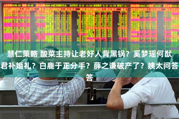 慧仁策略 酸菜主持让老好人背黑锅？奚梦瑶何猷君补婚礼？白鹿于正分手？薛之谦破产了？姨太问答