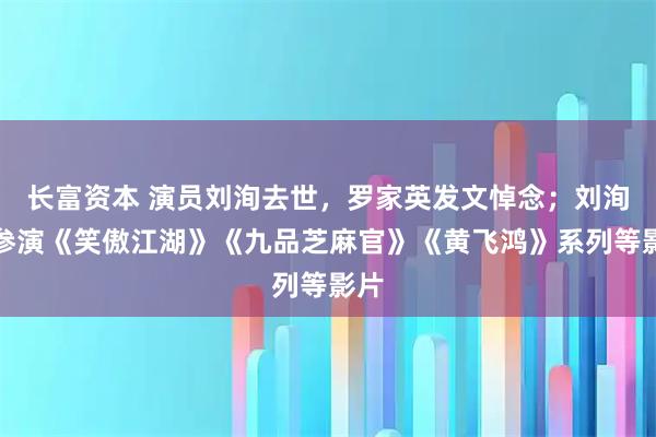 长富资本 演员刘洵去世，罗家英发文悼念；刘洵曾参演《笑傲江湖》《九品芝麻官》《黄飞鸿》系列等影片