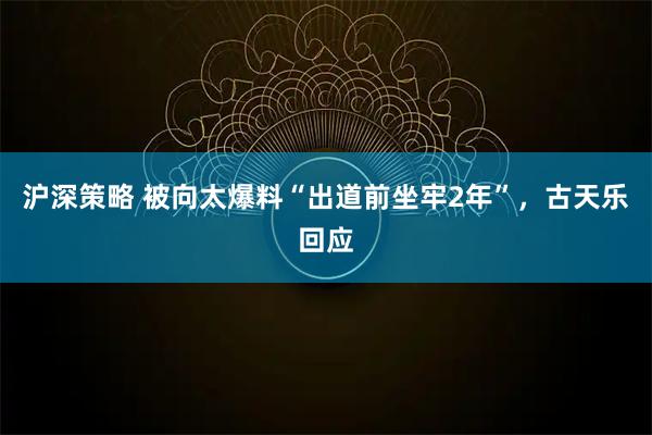 沪深策略 被向太爆料“出道前坐牢2年”，古天乐回应