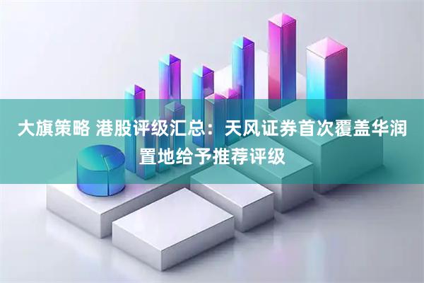 大旗策略 港股评级汇总：天风证券首次覆盖华润置地给予推荐评级