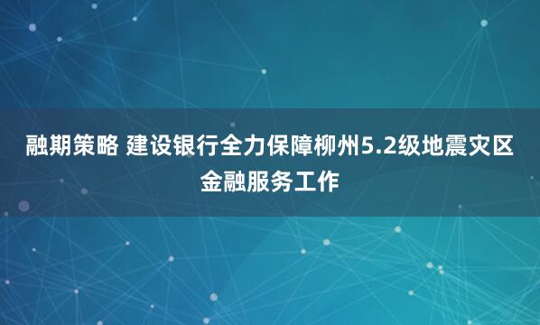 融期策略 建设银行全力保障柳州5.2级地震灾区金融服务工作