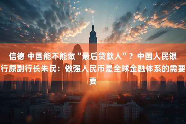 信德 中国能不能做“最后贷款人”？中国人民银行原副行长朱民：做强人民币是全球金融体系的需要
